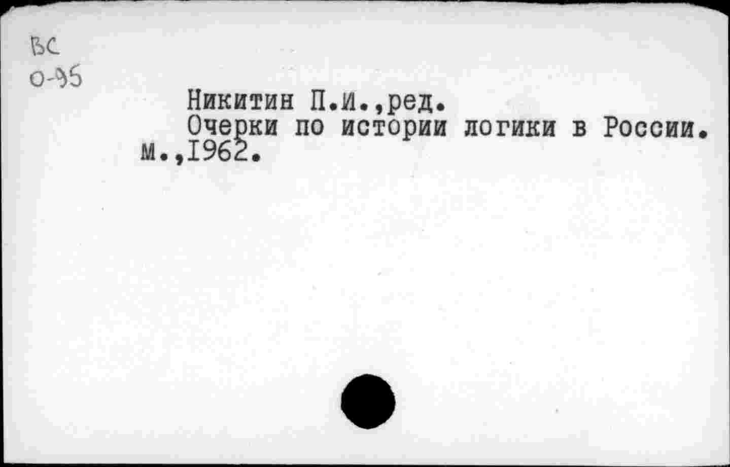 ﻿ьс
0'^6
Никитин П.И.,ред.
Очерки по истории логики в России.
м.,1962.